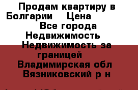 Продам квартиру в Болгарии. › Цена ­ 79 600 - Все города Недвижимость » Недвижимость за границей   . Владимирская обл.,Вязниковский р-н